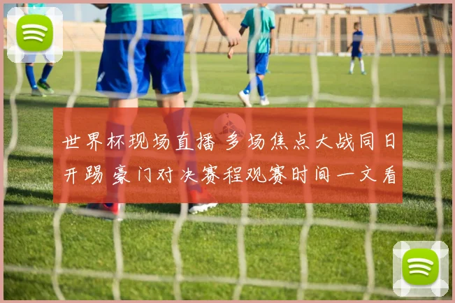 世界杯现场直播 多场焦点大战同日开踢 豪门对决赛程观赛时间一文看懂