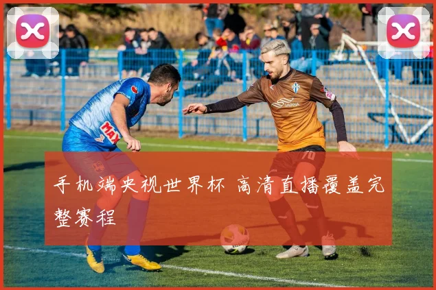 手机端央视世界杯 高清直播覆盖完整赛程