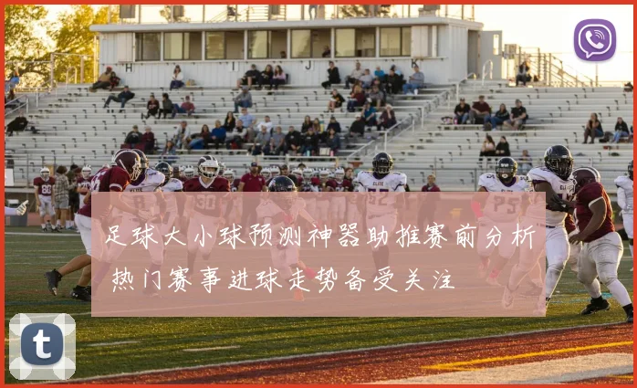 足球大小球预测神器助推赛前分析 热门赛事进球走势备受关注