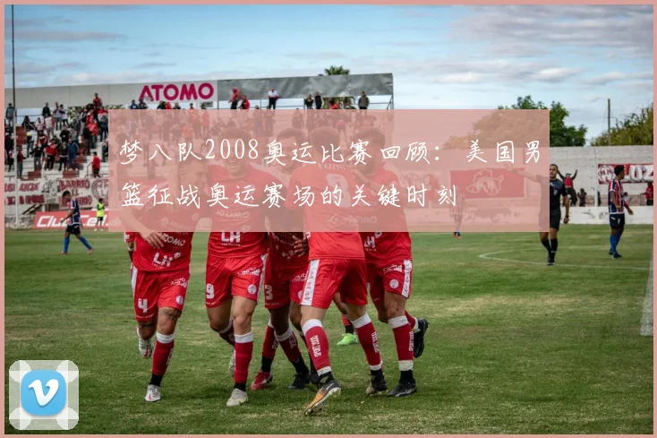 梦八队2008奥运比赛回顾:美国男篮征战奥运赛场的关键时刻