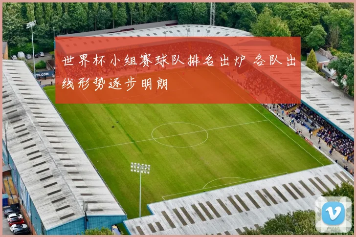 世界杯小组赛球队排名出炉 各队出线形势逐步明朗