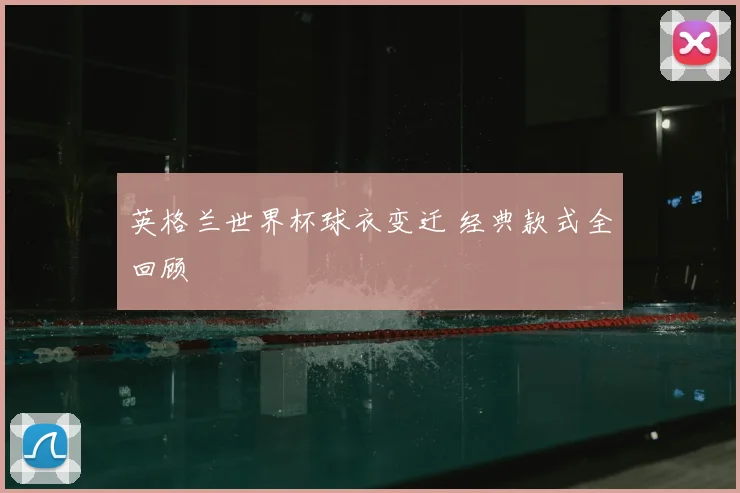 英格兰世界杯球衣变迁 经典款式全回顾