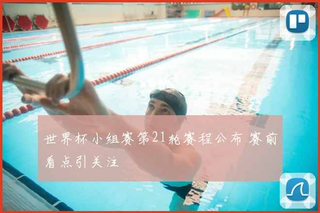 世界杯小组赛第21轮赛程公布 赛前看点引关注