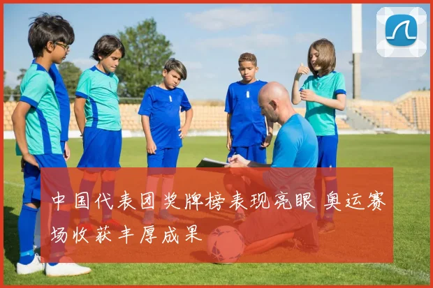 中国代表团奖牌榜表现亮眼 奥运赛场收获丰厚成果