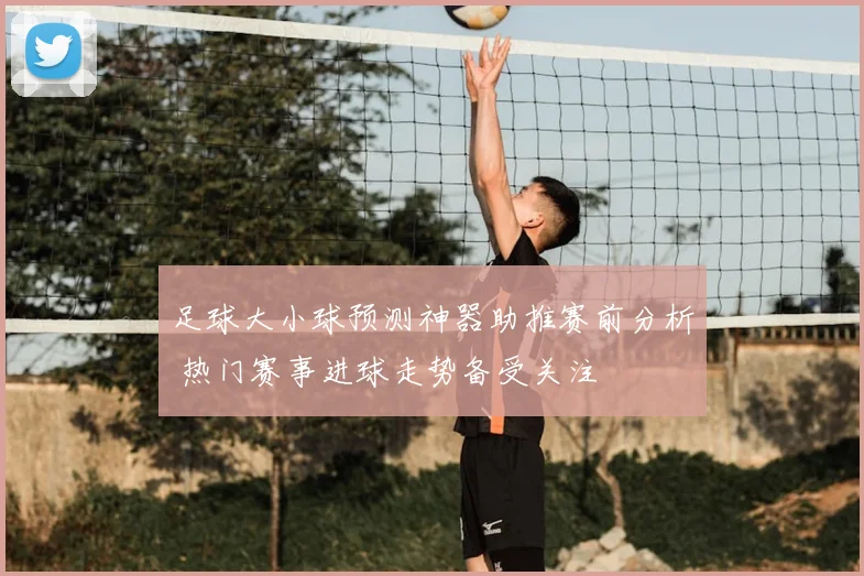 足球大小球预测神器助推赛前分析 热门赛事进球走势备受关注