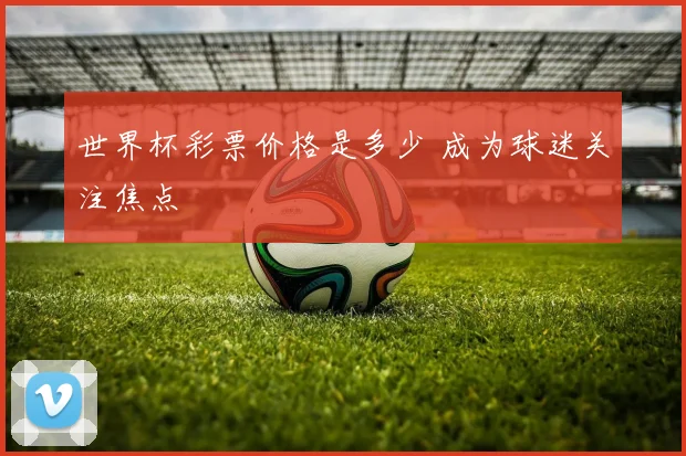世界杯彩票价格是多少 成为球迷关注焦点