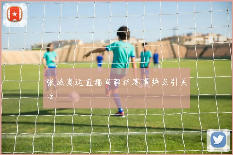 张斌奥运直播间解析赛事热点引关注