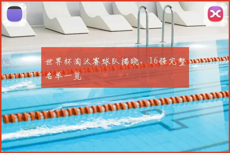 世界杯淘汰赛球队揭晓，16强完整名单一览