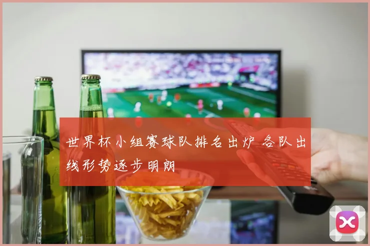 世界杯小组赛球队排名出炉 各队出线形势逐步明朗