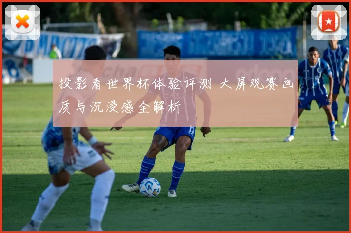 投影看世界杯体验评测 大屏观赛画质与沉浸感全解析