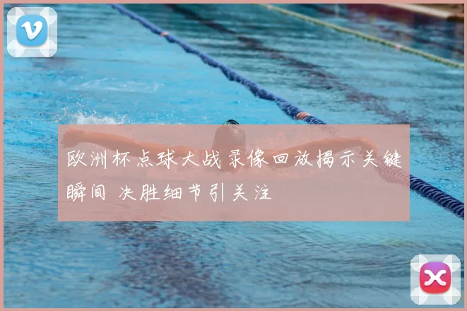 欧洲杯点球大战录像回放揭示关键瞬间 决胜细节引关注