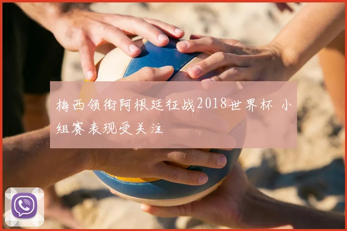 梅西领衔阿根廷征战2018世界杯 小组赛表现受关注