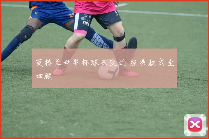 英格兰世界杯球衣变迁 经典款式全回顾