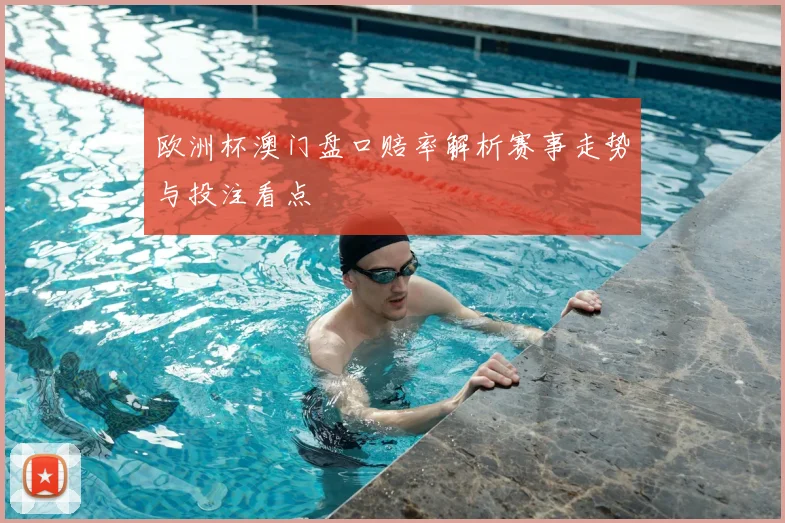 欧洲杯澳门盘口赔率解析赛事走势与投注看点