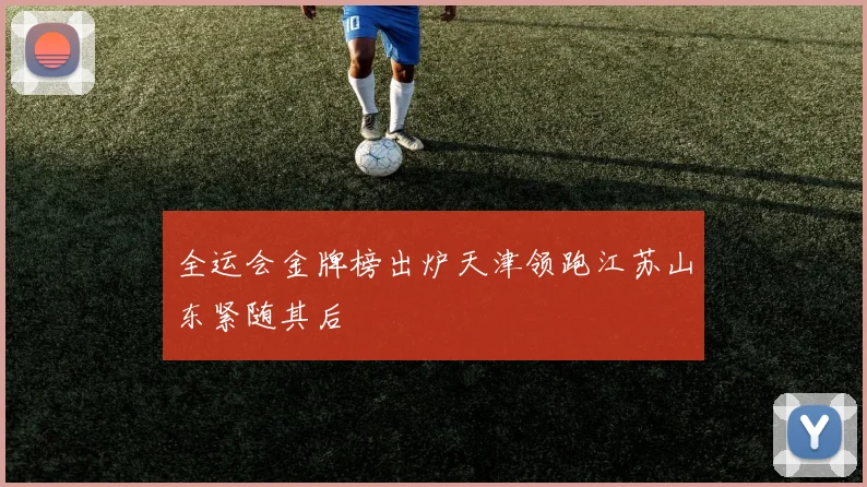 全运会金牌榜出炉天津领跑江苏山东紧随其后