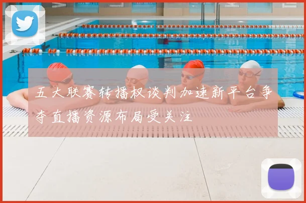 五大联赛转播权谈判加速新平台争夺直播资源布局受关注