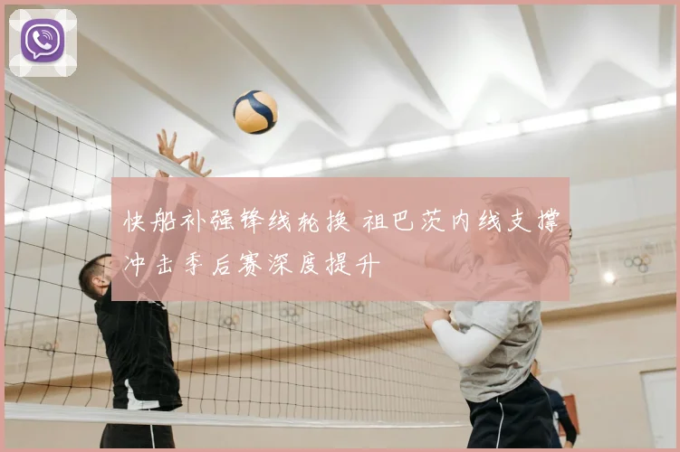 快船补强锋线轮换 祖巴茨内线支撑冲击季后赛深度提升
