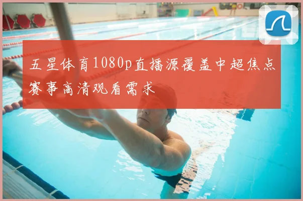 五星体育1080p直播源覆盖中超焦点赛事高清观看需求