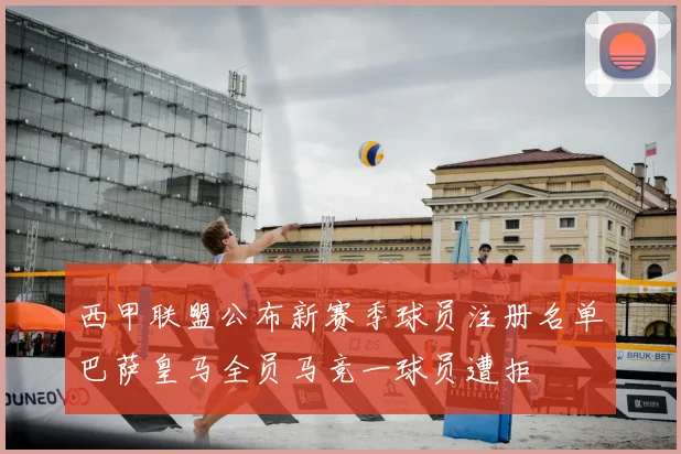 西甲联盟公布新赛季球员注册名单巴萨皇马全员马竞一球员遭拒