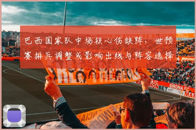 巴西国家队中场核心伤缺阵，世预赛排兵调整或影响出线与阵容选择