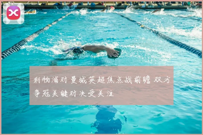 利物浦对曼城英超焦点战前瞻 双方争冠关键对决受关注