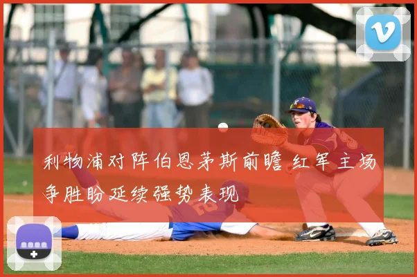 利物浦对阵伯恩茅斯前瞻 红军主场争胜盼延续强势表现