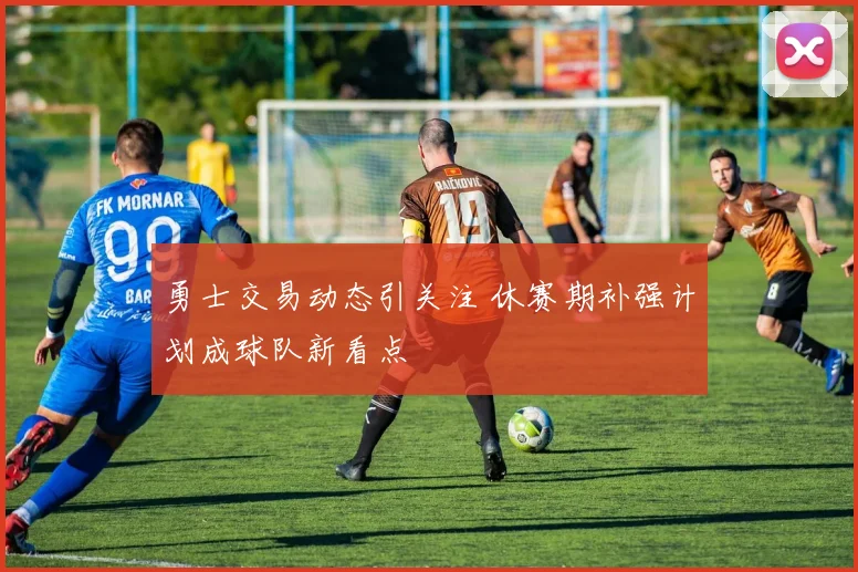 勇士交易动态引关注 休赛期补强计划成球队新看点