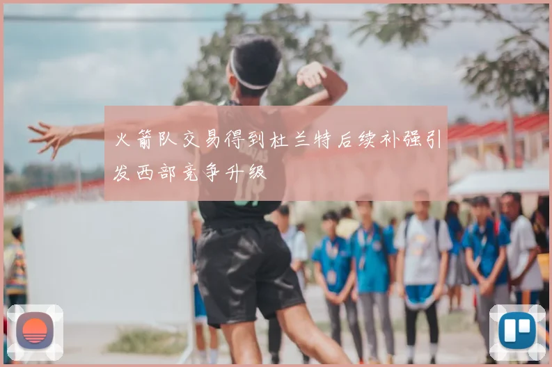 火箭队交易得到杜兰特后续补强引发西部竞争升级