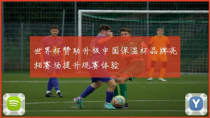 世界杯赞助升级中国保温杯品牌亮相赛场提升观赛体验