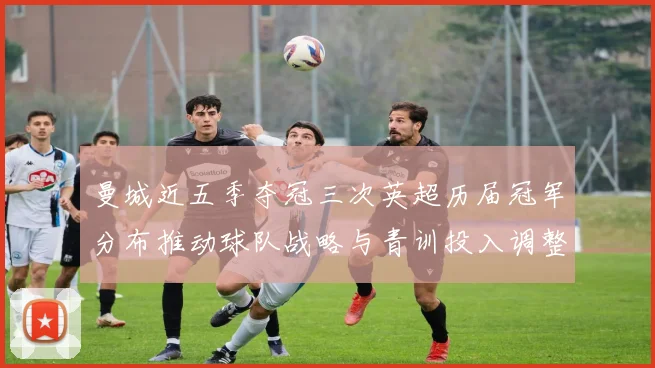 曼城近五季夺冠三次英超历届冠军分布推动球队战略与青训投入调整