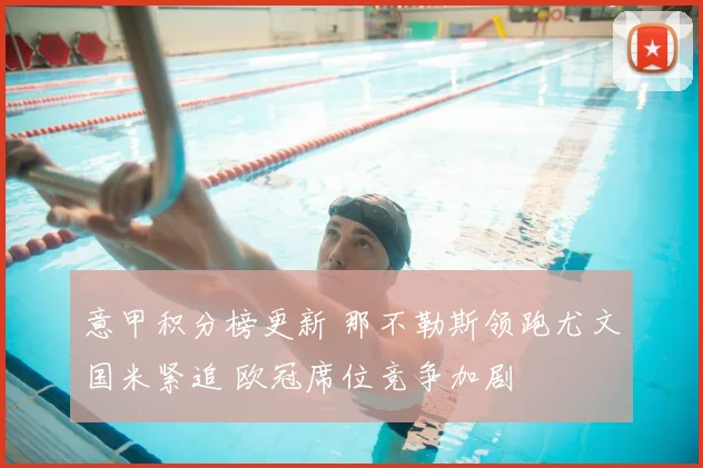 意甲积分榜更新 那不勒斯领跑尤文国米紧追 欧冠席位竞争加剧