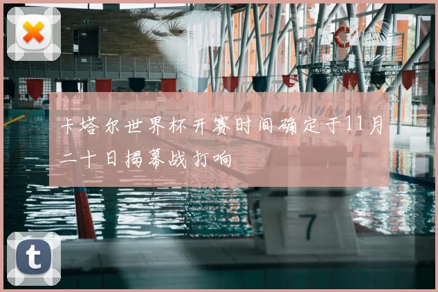 卡塔尔世界杯开赛时间确定于11月二十日揭幕战打响