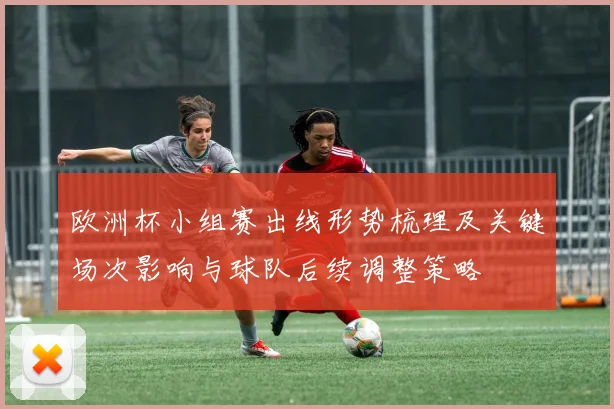 欧洲杯小组赛出线形势梳理及关键场次影响与球队后续调整策略