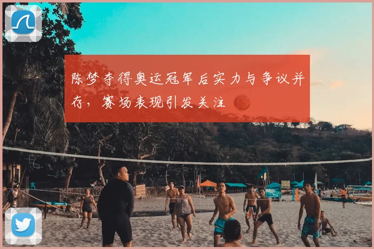 陈梦夺得奥运冠军后实力与争议并存，赛场表现引发关注
