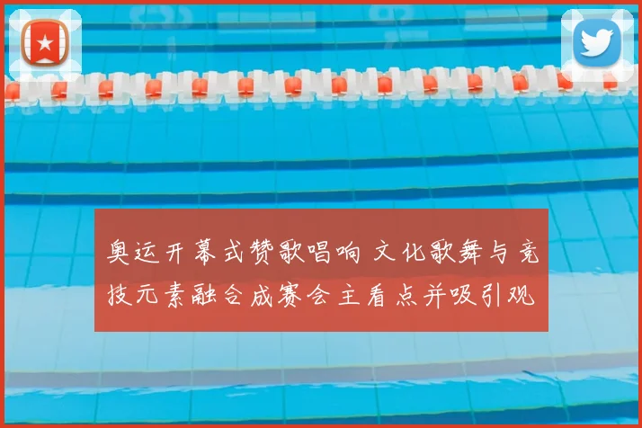 奥运开幕式赞歌唱响 文化歌舞与竞技元素融合成赛会主看点并吸引观众参与