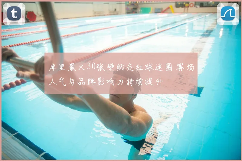 库里最火30张壁纸走红球迷圈 赛场人气与品牌影响力持续提升