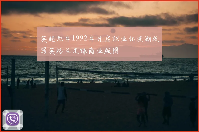 英超元年1992年开启职业化浪潮改写英格兰足球商业版图