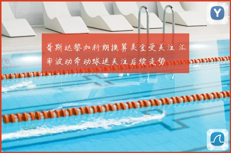 哥斯达黎加科朗换算美金受关注 汇率波动牵动球迷关注后续走势