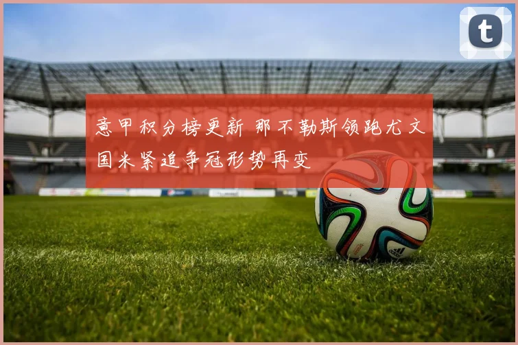 意甲积分榜更新 那不勒斯领跑尤文国米紧追争冠形势再变