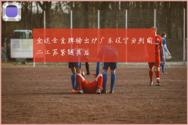 全运会金牌榜出炉广东辽宁分列前二江苏紧随其后