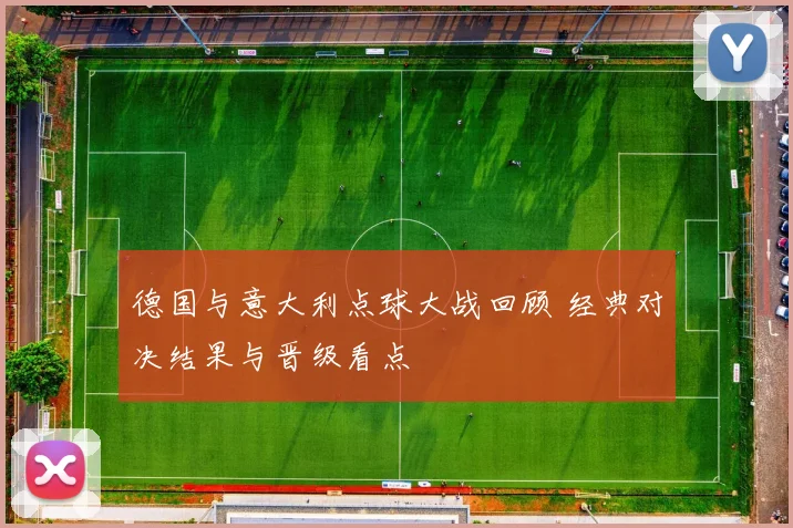 德国与意大利点球大战回顾 经典对决结果与晋级看点