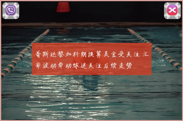 哥斯达黎加科朗换算美金受关注 汇率波动牵动球迷关注后续走势