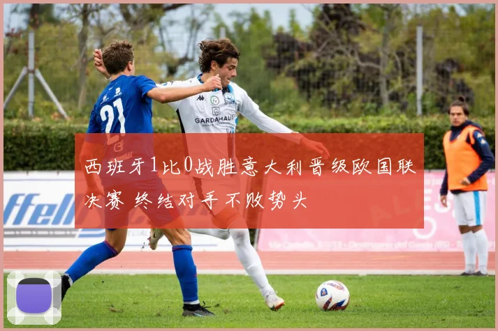 西班牙1比0战胜意大利晋级欧国联决赛 终结对手不败势头