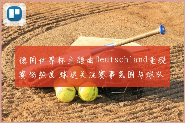 德国世界杯主题曲Deutschland重现赛场热度 球迷关注赛事氛围与球队表现