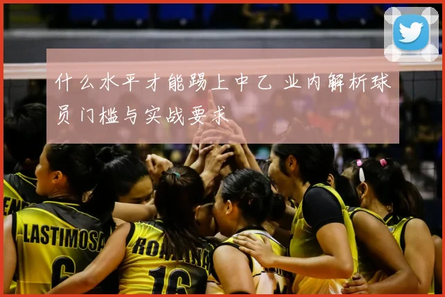 什么水平才能踢上中乙 业内解析球员门槛与实战要求