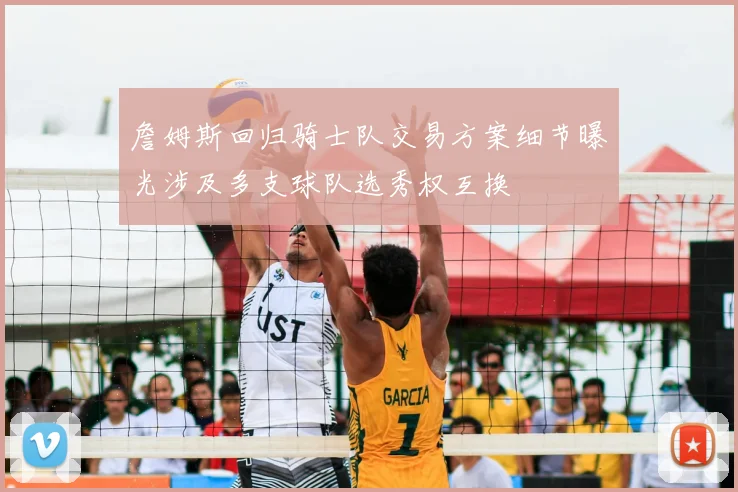 詹姆斯回归骑士队交易方案细节曝光涉及多支球队选秀权互换