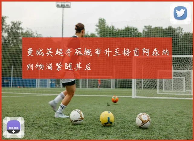 曼城英超夺冠概率升至榜首阿森纳利物浦紧随其后