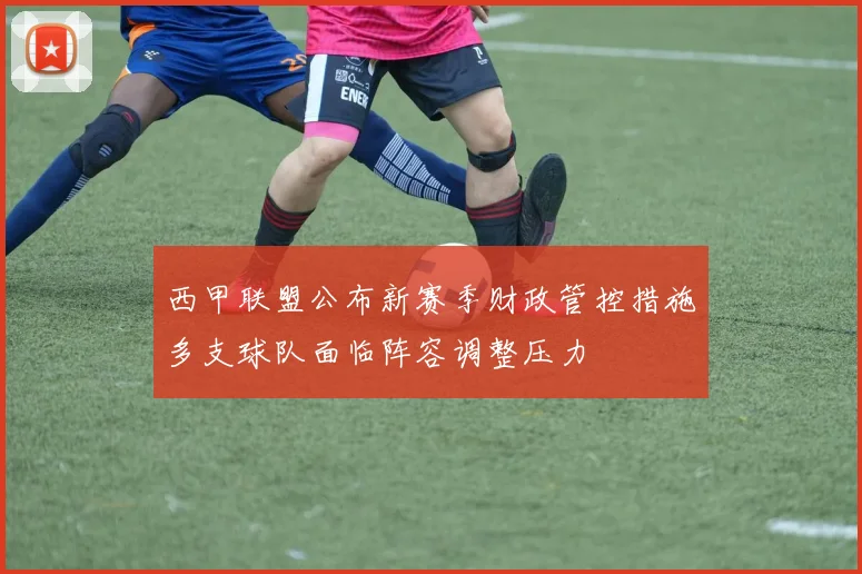 西甲联盟公布新赛季财政管控措施多支球队面临阵容调整压力