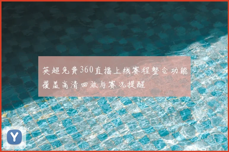 英超免费360直播上线赛程整合功能覆盖高清回放与赛况提醒