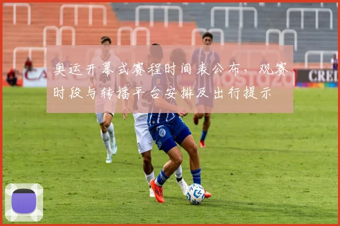 奥运开幕式赛程时间表公布，观赛时段与转播平台安排及出行提示